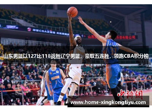 山东男篮以127比118战胜辽宁男篮，豪取五连胜，领跑CBA积分榜