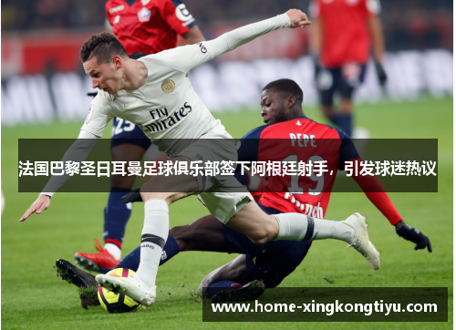 法国巴黎圣日耳曼足球俱乐部签下阿根廷射手，引发球迷热议