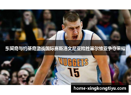 东契奇与约基奇激战国际赛斯洛文尼亚险胜塞尔维亚争夺荣耀