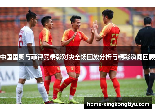 中国国奥与菲律宾精彩对决全场回放分析与精彩瞬间回顾