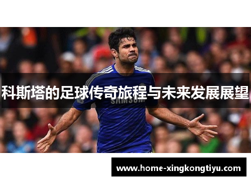 科斯塔的足球传奇旅程与未来发展展望