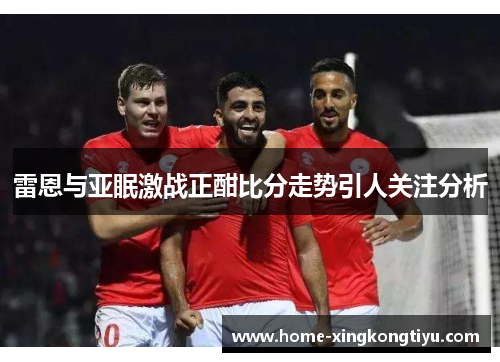 雷恩与亚眠激战正酣比分走势引人关注分析