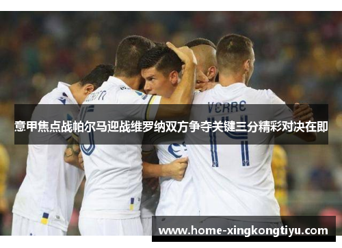 意甲焦点战帕尔马迎战维罗纳双方争夺关键三分精彩对决在即