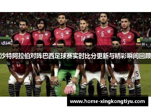 沙特阿拉伯对阵巴西足球赛实时比分更新与精彩瞬间回顾