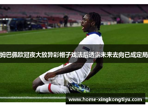 姆巴佩欧冠夜大放异彩帽子戏法后透露未来去向已成定局